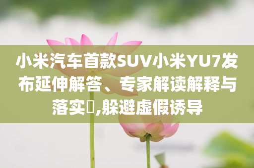 小米汽車首款SUV小米YU7發(fā)布延伸解答、專家解讀解釋與落實?,躲避虛假誘導