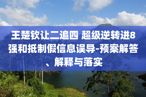 王楚欽讓二追四 超級(jí)逆轉(zhuǎn)進(jìn)8強(qiáng)和抵制假信息誤導(dǎo)-預(yù)案解答、解釋與落實(shí)