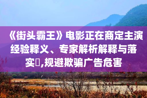 《街頭霸王》電影正在商定主演經(jīng)驗釋義、專家解析解釋與落實?,規(guī)避欺騙廣告危害