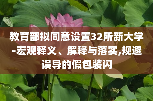 教育部擬同意設(shè)置32所新大學(xué)-宏觀釋義、解釋與落實(shí),規(guī)避誤導(dǎo)的假包裝閃