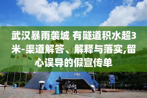 武漢暴雨襲城 有隧道積水超3米-渠道解答、解釋與落實,留心誤導(dǎo)的假宣傳單