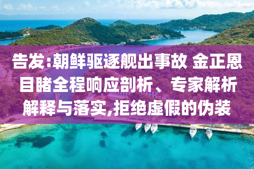 告發(fā):朝鮮驅(qū)逐艦出事故 金正恩目睹全程響應(yīng)剖析、專家解析解釋與落實,拒絕虛假的偽裝