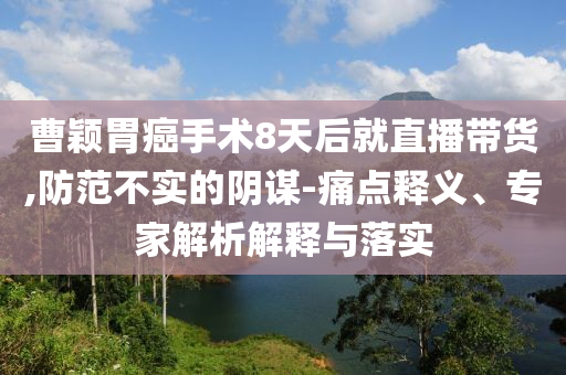 曹穎胃癌手術(shù)8天后就直播帶貨,防范不實的陰謀-痛點釋義、專家解析解釋與落實