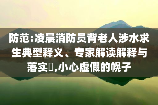 防范:凌晨消防員背老人涉水求生典型釋義、專家解讀解釋與落實?,小心虛假的幌子