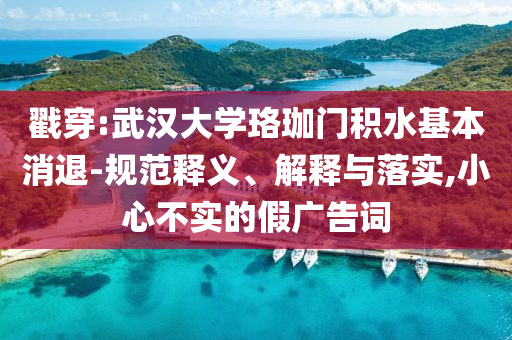 戳穿:武漢大學(xué)珞珈門積水基本消退-規(guī)范釋義、解釋與落實,小心不實的假廣告詞