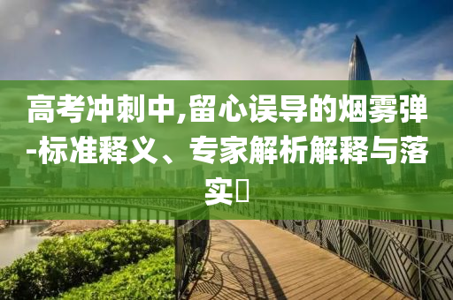 高考沖刺中,留心誤導(dǎo)的煙霧彈-標(biāo)準(zhǔn)釋義、專家解析解釋與落實(shí)?