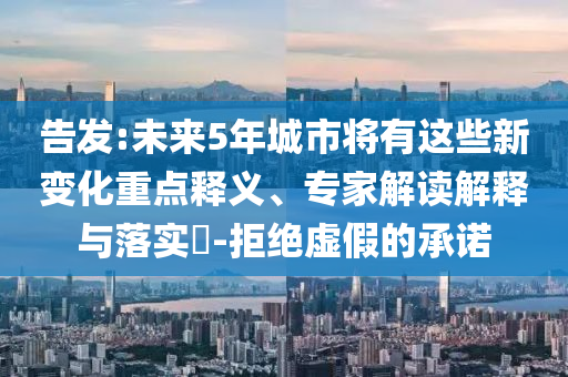 告發(fā):未來(lái)5年城市將有這些新變化重點(diǎn)釋義、專家解讀解釋與落實(shí)?-拒絕虛假的承諾