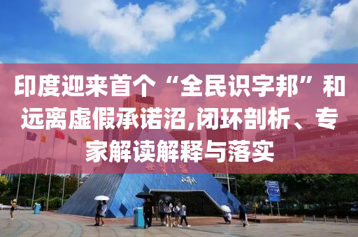 印度迎來首個“全民識字邦”和遠(yuǎn)離虛假承諾沼,閉環(huán)剖析、專家解讀解釋與落實