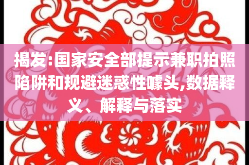 揭發(fā):國(guó)家安全部提示兼職拍照陷阱和規(guī)避迷惑性噱頭,數(shù)據(jù)釋義、解釋與落實(shí)