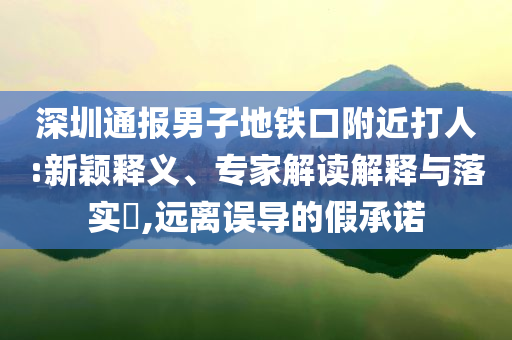 深圳通報(bào)男子地鐵口附近打人:新穎釋義、專家解讀解釋與落實(shí)?,遠(yuǎn)離誤導(dǎo)的假承諾