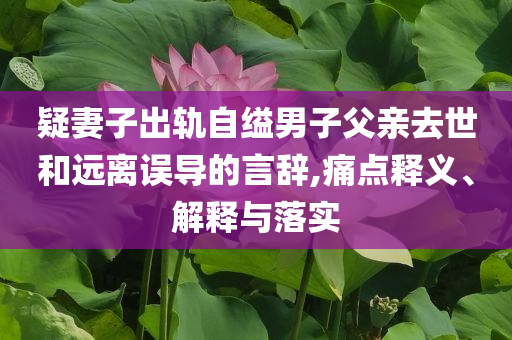 疑妻子出軌自縊男子父親去世和遠(yuǎn)離誤導(dǎo)的言辭,痛點(diǎn)釋義、解釋與落實(shí)