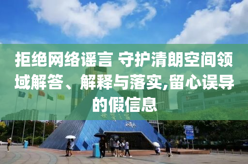 拒絕網(wǎng)絡(luò)謠言 守護(hù)清朗空間領(lǐng)域解答、解釋與落實(shí),留心誤導(dǎo)的假信息