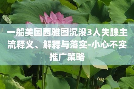 一船美國(guó)西雅圖沉沒3人失蹤主流釋義、解釋與落實(shí)-小心不實(shí)推廣策略