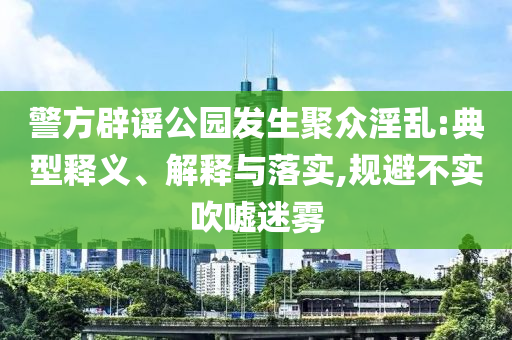 警方辟謠公園發(fā)生聚眾淫亂:典型釋義、解釋與落實(shí),規(guī)避不實(shí)吹噓迷霧