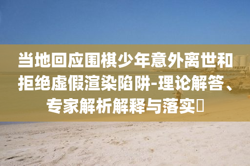 當(dāng)?shù)鼗貞?yīng)圍棋少年意外離世和拒絕虛假渲染陷阱-理論解答、專家解析解釋與落實(shí)?