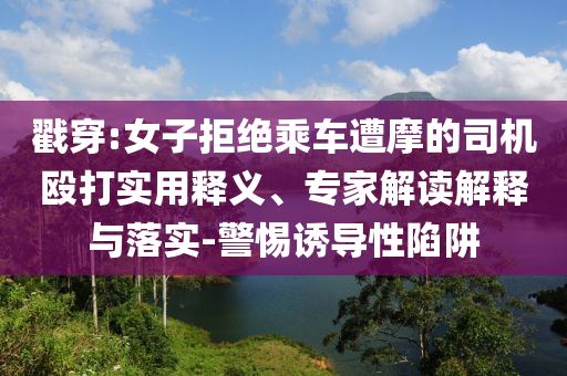 戳穿:女子拒絕乘車遭摩的司機(jī)毆打?qū)嵱冕屃x、專家解讀解釋與落實(shí)-警惕誘導(dǎo)性陷阱