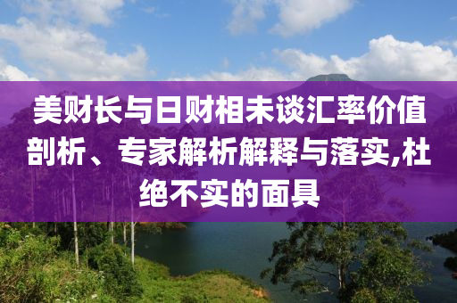 美財長與日財相未談匯率價值剖析、專家解析解釋與落實,杜絕不實的面具
