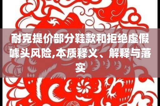 耐克提價部分鞋款和拒絕虛假噱頭風(fēng)險,本質(zhì)釋義、解釋與落實