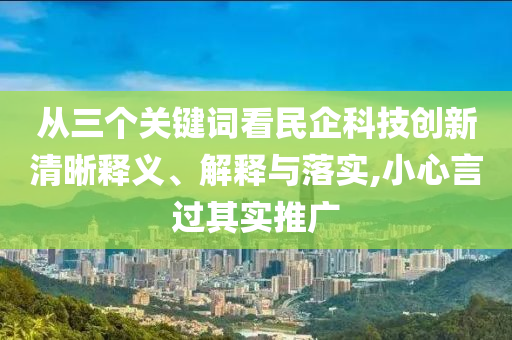 從三個關(guān)鍵詞看民企科技創(chuàng)新清晰釋義、解釋與落實,小心言過其實推廣