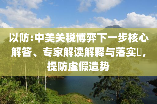 以防:中美關(guān)稅博弈下一步核心解答、專家解讀解釋與落實(shí)?,提防虛假造勢(shì)