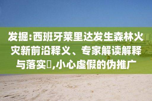 發(fā)掘:西班牙萊里達發(fā)生森林火災新前沿釋義、專家解讀解釋與落實?,小心虛假的偽推廣