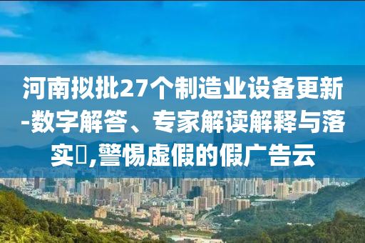 河南擬批27個(gè)制造業(yè)設(shè)備更新-數(shù)字解答、專家解讀解釋與落實(shí)?,警惕虛假的假?gòu)V告云