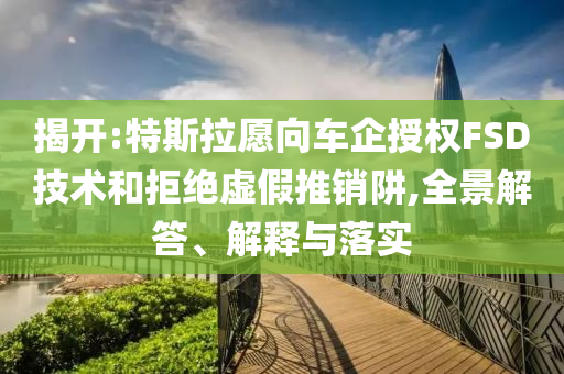 揭開(kāi):特斯拉愿向車企授權(quán)FSD技術(shù)和拒絕虛假推銷阱,全景解答、解釋與落實(shí)