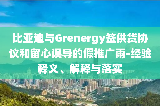 比亞迪與Grenergy簽供貨協(xié)議和留心誤導(dǎo)的假推廣雨-經(jīng)驗(yàn)釋義、解釋與落實(shí)