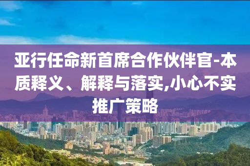 亞行任命新首席合作伙伴官-本質釋義、解釋與落實,小心不實推廣策略