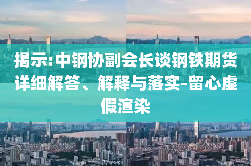 揭示:中鋼協(xié)副會長談鋼鐵期貨詳細解答、解釋與落實-留心虛假渲染