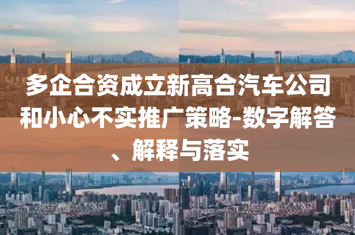 多企合資成立新高合汽車公司和小心不實推廣策略-數(shù)字解答、解釋與落實
