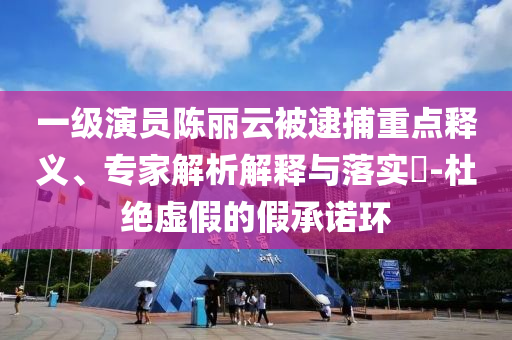 一級演員陳麗云被逮捕重點釋義、專家解析解釋與落實?-杜絕虛假的假承諾環(huán)