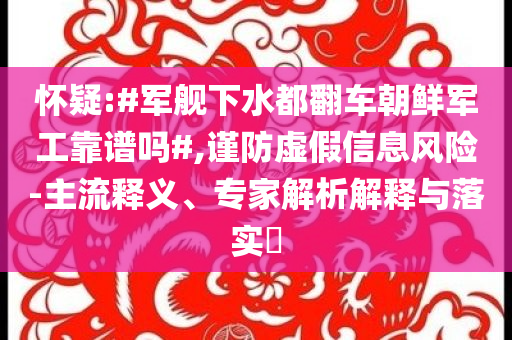 懷疑:#軍艦下水都翻車朝鮮軍工靠譜嗎#,謹(jǐn)防虛假信息風(fēng)險(xiǎn)-主流釋義、專家解析解釋與落實(shí)?