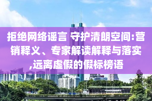 拒絕網(wǎng)絡(luò)謠言 守護清朗空間:營銷釋義、專家解讀解釋與落實,遠離虛假的假標(biāo)榜語