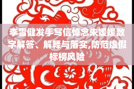 李雪健發(fā)手寫信悼念朱媛媛數(shù)字解答、解釋與落實,防范虛假標榜風險