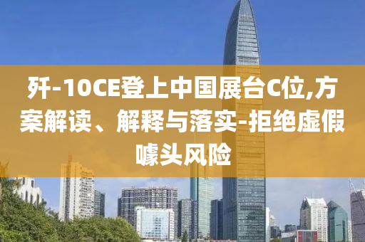 殲-10CE登上中國展臺C位,方案解讀、解釋與落實-拒絕虛假噱頭風(fēng)險
