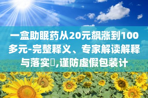 一盒助眠藥從20元飆漲到100多元-完整釋義、專家解讀解釋與落實?,謹(jǐn)防虛假包裝計