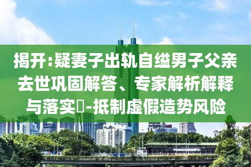 揭開:疑妻子出軌自縊男子父親去世鞏固解答、專家解析解釋與落實?-抵制虛假造勢風(fēng)險