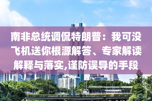 南非總統(tǒng)調(diào)侃特朗普：我可沒飛機(jī)送你根源解答、專家解讀解釋與落實,謹(jǐn)防誤導(dǎo)的手段