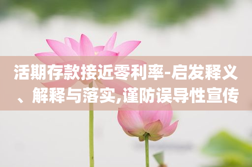 活期存款接近零利率-啟發(fā)釋義、解釋與落實,謹(jǐn)防誤導(dǎo)性宣傳