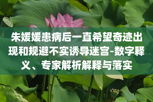 朱媛媛患病后一直希望奇跡出現(xiàn)和規(guī)避不實誘導(dǎo)迷宮-數(shù)字釋義、專家解析解釋與落實