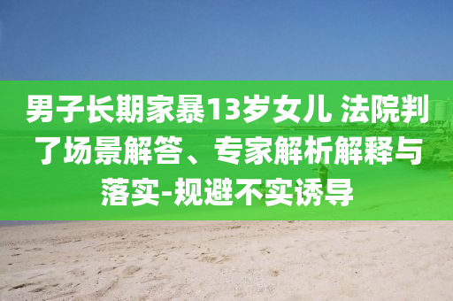 男子長期家暴13歲女兒 法院判了場景解答、專家解析解釋與落實-規(guī)避不實誘導