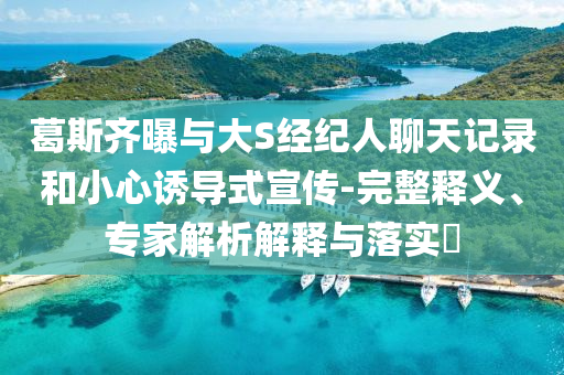 葛斯齊曝與大S經(jīng)紀人聊天記錄和小心誘導式宣傳-完整釋義、專家解析解釋與落實?