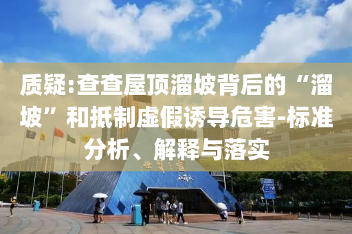 質(zhì)疑:查查屋頂溜坡背后的“溜坡”和抵制虛假誘導危害-標準分析、解釋與落實