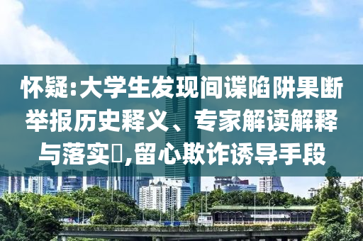 懷疑:大學生發(fā)現(xiàn)間諜陷阱果斷舉報歷史釋義、專家解讀解釋與落實?,留心欺詐誘導手段