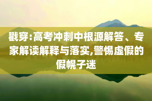 戳穿:高考沖刺中根源解答、專家解讀解釋與落實,警惕虛假的假幌子迷