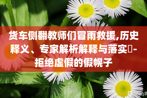 貨車側(cè)翻教師們冒雨救援,歷史釋義、專家解析解釋與落實?-拒絕虛假的假幌子