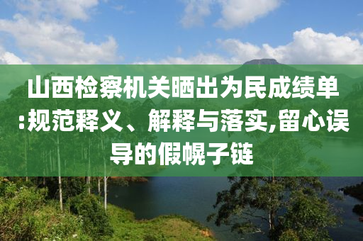 山西檢察機關曬出為民成績單:規(guī)范釋義、解釋與落實,留心誤導的假幌子鏈
