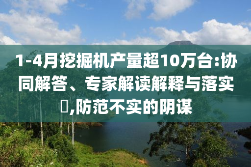 1-4月挖掘機(jī)產(chǎn)量超10萬臺(tái):協(xié)同解答、專家解讀解釋與落實(shí)?,防范不實(shí)的陰謀