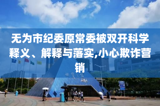 無為市紀(jì)委原常委被雙開科學(xué)釋義、解釋與落實(shí),小心欺詐營銷